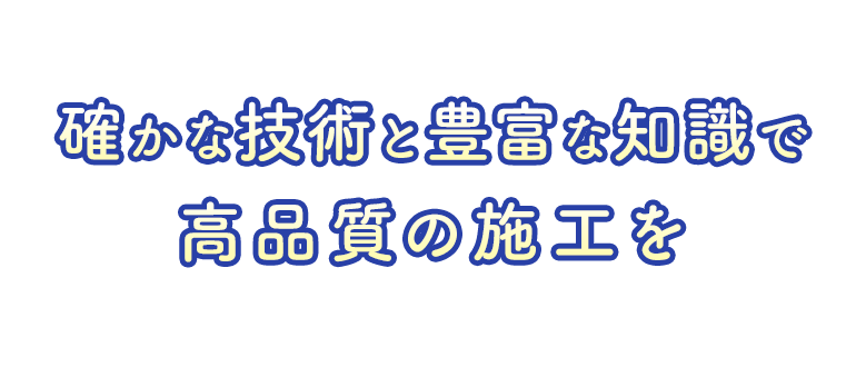 確かな技術と豊富な知識で高品質の施工を